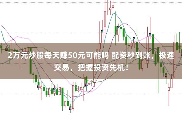 2万元炒股每天赚50元可能吗 配资秒到账，极速交易，把握投资先机！