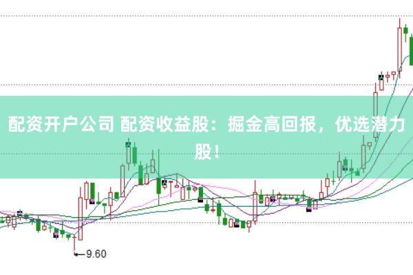 配资开户公司 配资收益股：掘金高回报，优选潜力股！