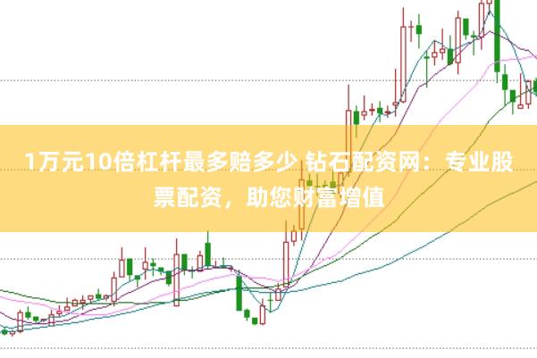 1万元10倍杠杆最多赔多少 钻石配资网：专业股票配资，助您财富增值