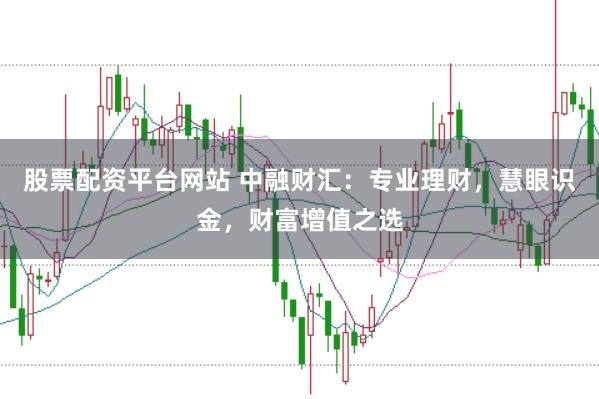 股票配资平台网站 中融财汇：专业理财，慧眼识金，财富增值之选