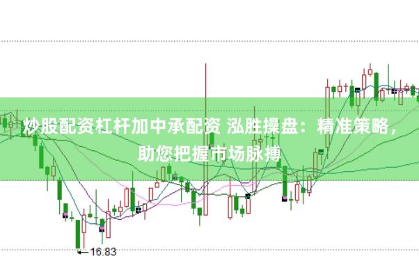 炒股配资杠杆加中承配资 泓胜操盘：精准策略，助您把握市场脉搏