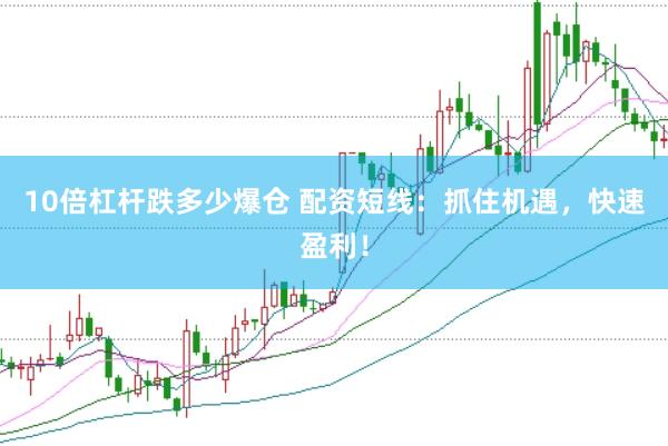 10倍杠杆跌多少爆仓 配资短线：抓住机遇，快速盈利！