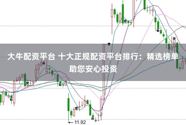 大牛配资平台 十大正规配资平台排行：精选榜单助您安心投资