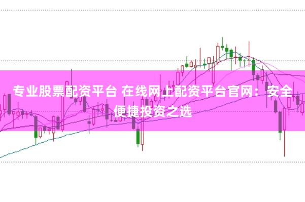 专业股票配资平台 在线网上配资平台官网：安全便捷投资之选