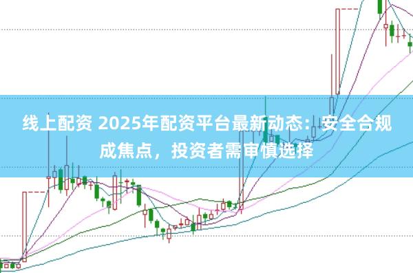 线上配资 2025年配资平台最新动态：安全合规成焦点，投资者需审慎选择