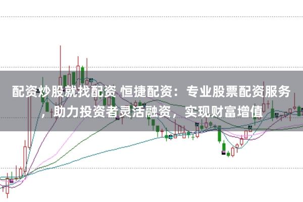 配资炒股就找配资 恒捷配资：专业股票配资服务，助力投资者灵活融资，实现财富增值