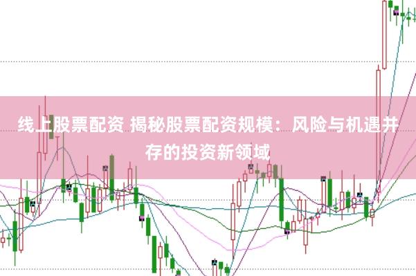 线上股票配资 揭秘股票配资规模：风险与机遇并存的投资新领域