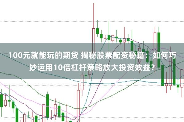 100元就能玩的期货 揭秘股票配资秘籍：如何巧妙运用10倍杠杆策略放大投资效益？