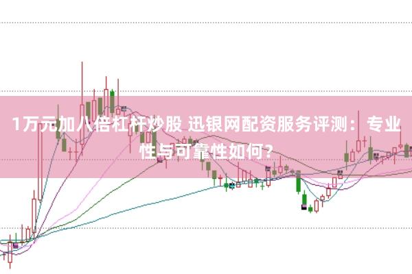 1万元加八倍杠杆炒股 迅银网配资服务评测：专业性与可靠性如何？
