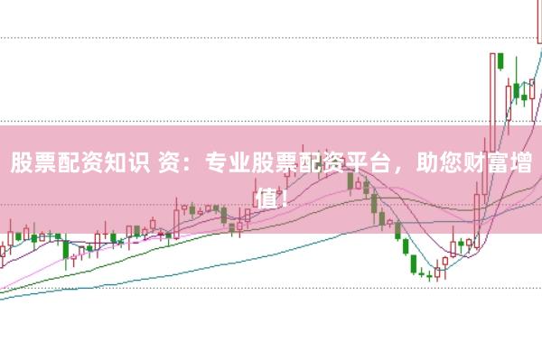 股票配资知识 资：专业股票配资平台，助您财富增值！