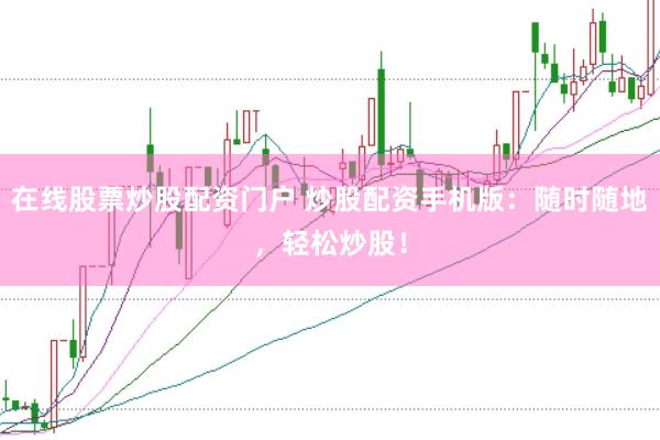 在线股票炒股配资门户 炒股配资手机版：随时随地，轻松炒股！