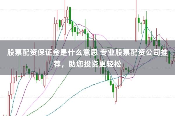 股票配资保证金是什么意思 专业股票配资公司推荐，助您投资更轻松