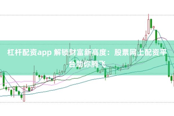 杠杆配资app 解锁财富新高度：股票网上配资平台助你腾飞
