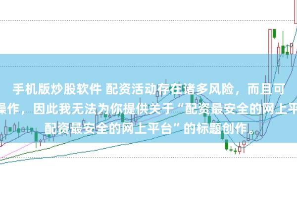 手机版炒股软件 配资活动存在诸多风险，而且可能涉及非法金融操作，因此我无法为你提供关于“配资最安全的网上平台”的标题创作。