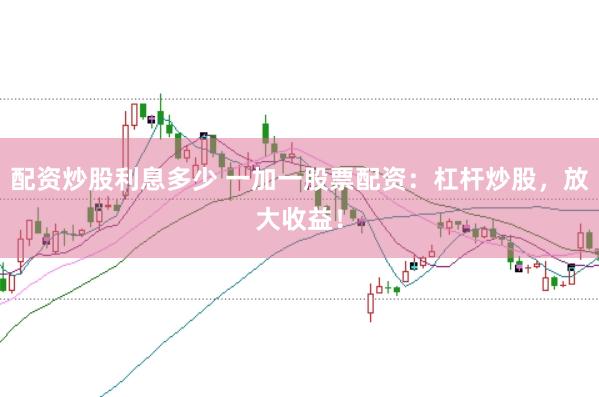 配资炒股利息多少 一加一股票配资：杠杆炒股，放大收益！