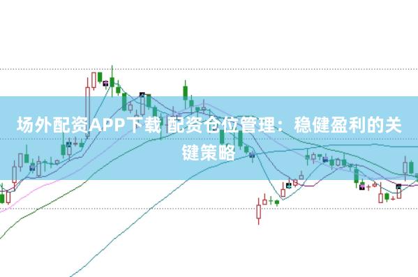 场外配资APP下载 配资仓位管理：稳健盈利的关键策略