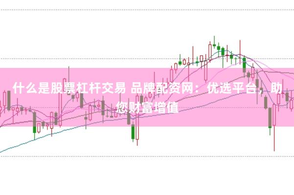 什么是股票杠杆交易 品牌配资网：优选平台，助您财富增值