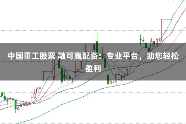 中国重工股票 融可赢配资：专业平台，助您轻松盈利