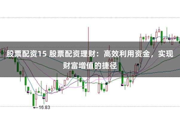 股票配资15 股票配资理财：高效利用资金，实现财富增值的捷径