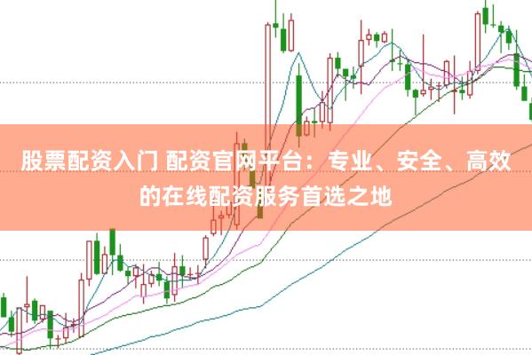 股票配资入门 配资官网平台：专业、安全、高效的在线配资服务首选之地