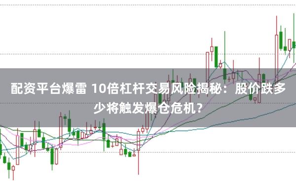 配资平台爆雷 10倍杠杆交易风险揭秘：股价跌多少将触发爆仓危机？