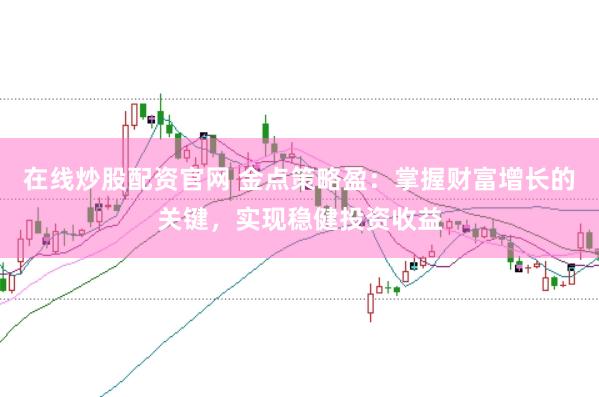 在线炒股配资官网 金点策略盈：掌握财富增长的关键，实现稳健投资收益