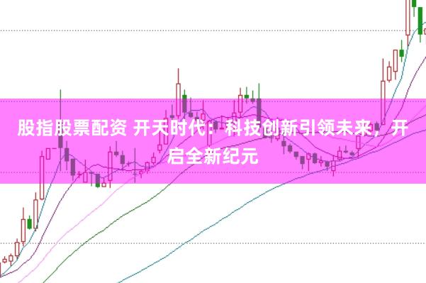 股指股票配资 开天时代：科技创新引领未来，开启全新纪元