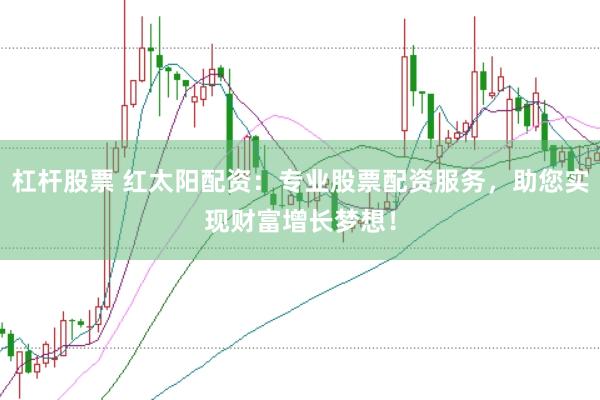 杠杆股票 红太阳配资：专业股票配资服务，助您实现财富增长梦想！