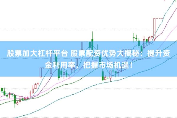 股票加大杠杆平台 股票配资优势大揭秘：提升资金利用率，把握市场机遇！