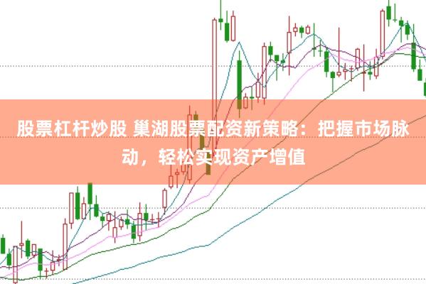 股票杠杆炒股 巢湖股票配资新策略：把握市场脉动，轻松实现资产增值