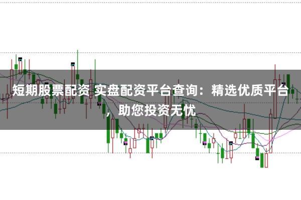 短期股票配资 实盘配资平台查询：精选优质平台，助您投资无忧