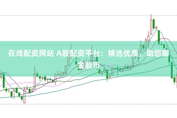 在线配资网站 A股配资平台：精选优质，助您掘金股市