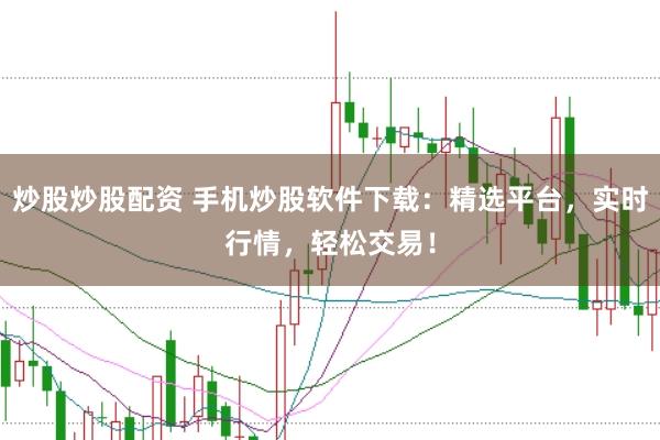 炒股炒股配资 手机炒股软件下载：精选平台，实时行情，轻松交易！