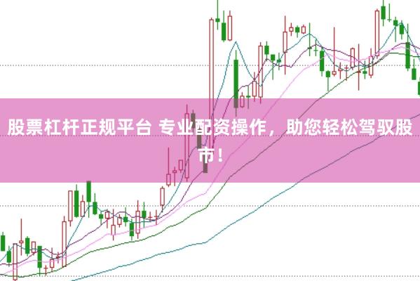 股票杠杆正规平台 专业配资操作，助您轻松驾驭股市！