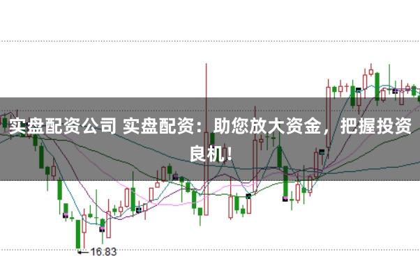 实盘配资公司 实盘配资：助您放大资金，把握投资良机！