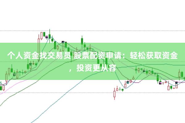 个人资金找交易员 股票配资申请：轻松获取资金，投资更从容