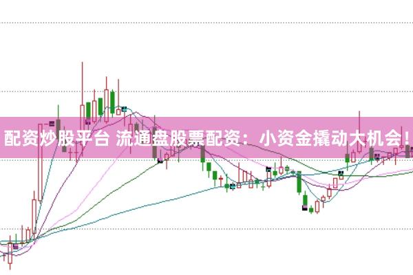 配资炒股平台 流通盘股票配资：小资金撬动大机会！