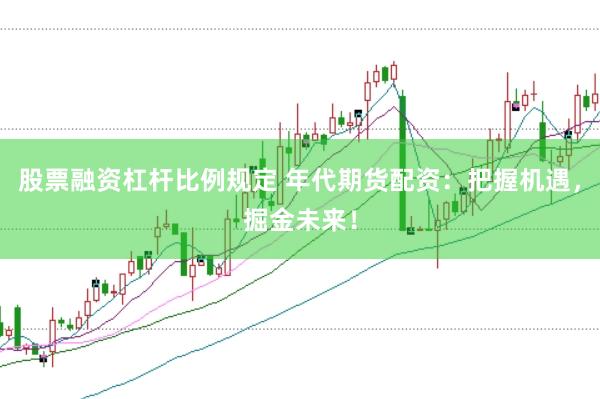 股票融资杠杆比例规定 年代期货配资：把握机遇，掘金未来！