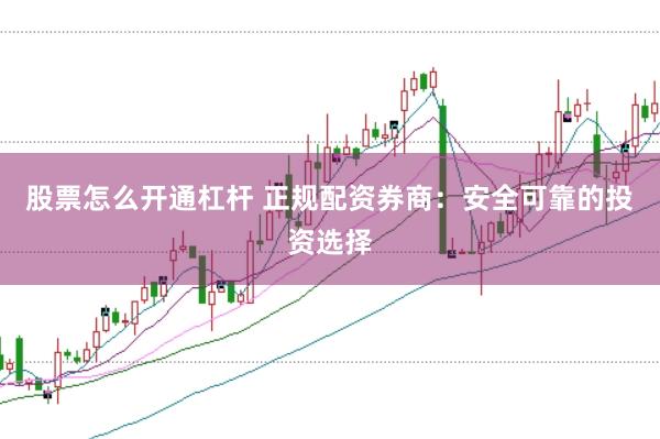 股票怎么开通杠杆 正规配资券商：安全可靠的投资选择