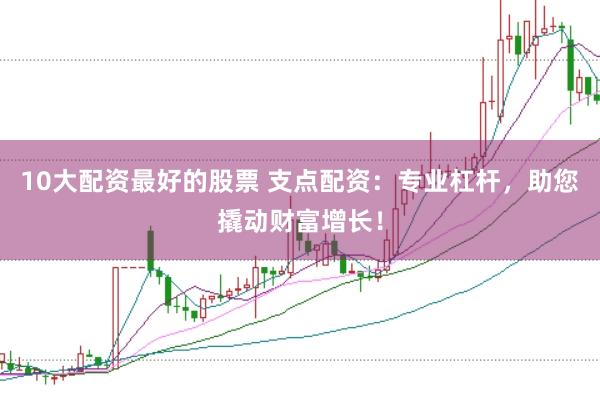 10大配资最好的股票 支点配资：专业杠杆，助您撬动财富增长！