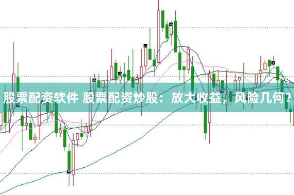 股票配资软件 股票配资炒股：放大收益，风险几何？