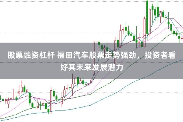 股票融资杠杆 福田汽车股票走势强劲，投资者看好其未来发展潜力