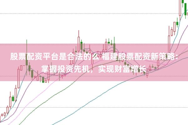 股票配资平台是合法的么 福建股票配资新策略：掌握投资先机，实现财富增长