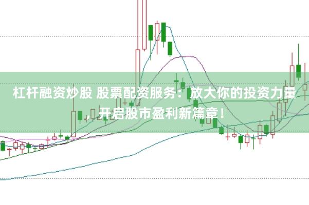 杠杆融资炒股 股票配资服务：放大你的投资力量，开启股市盈利新篇章！