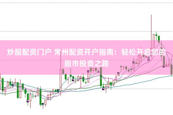 炒股配资门户 常州配资开户指南：轻松开启您的股市投资之路