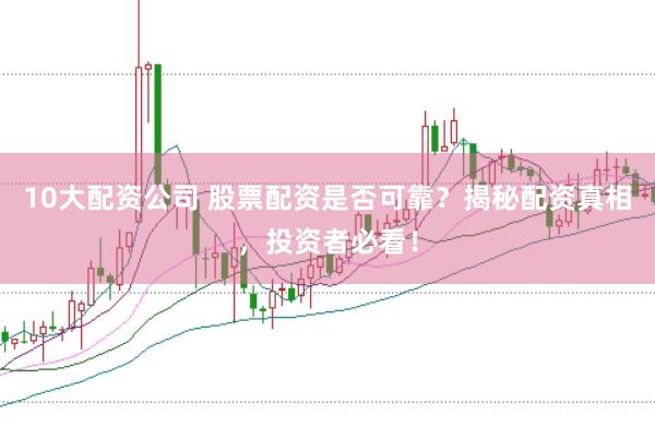 10大配资公司 股票配资是否可靠？揭秘配资真相，投资者必看！