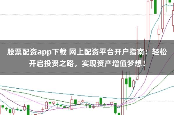 股票配资app下载 网上配资平台开户指南：轻松开启投资之路，实现资产增值梦想！