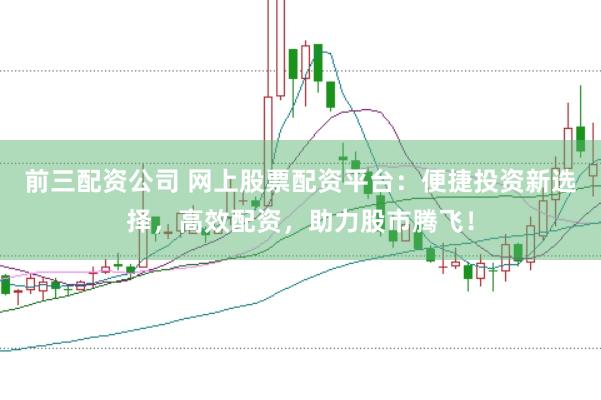 前三配资公司 网上股票配资平台：便捷投资新选择，高效配资，助力股市腾飞！