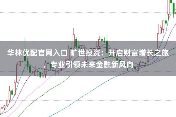 华林优配官网入口 旷世投资：开启财富增长之旅，专业引领未来金融新风向
