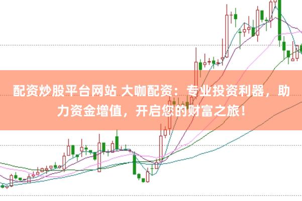 配资炒股平台网站 大咖配资：专业投资利器，助力资金增值，开启您的财富之旅！
